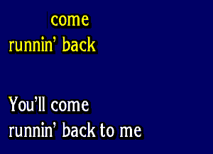 come
runnin back

You ll come
runnin back to me