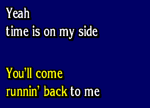 Yeah
time is on my side

You ll come
runnin back to me