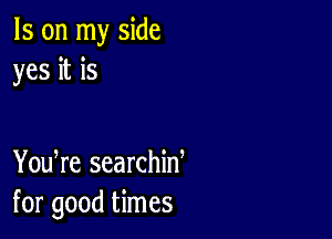 Is on my side
yes it is

You re searchiw
for good times