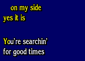 on my side
yes it is

You re searchiw
for good times