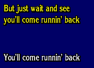 Butjust wait and see
yoqu come runnin back

You, come runnin back