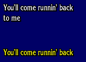 Yowll come runnin back
to me

You, come runnin back