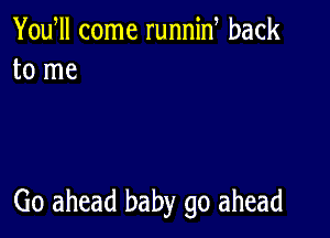 Yowll come runnin back
to me

Go ahead baby go ahead