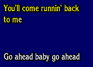 Yowll come runnin back
to me

Go ahead baby go ahead