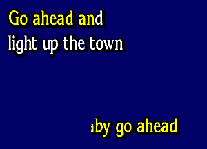 Go ahead and
light up the town

1by go ahead