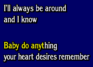 Fll always be around
and I know

Baby do anything
your heart desires remember