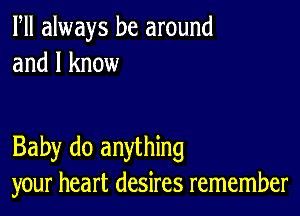 Fll always be around
and I know

Baby do anything
your heart desires remember