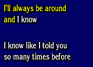 Fll always be around
and I know

I know like I told you
so many times before