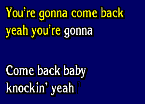 You re gonna come back
yeah yodre gonna

Come back baby
knockin, yeah