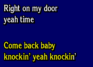 Right on my door
yeah time

Come back baby
knockin, yeah knockid