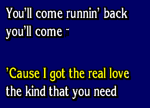 Youtll come runnint back
youtll come -

Cause I got the real love
the kind that you need