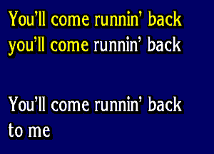 Yowll come runnid back
yodll come runnin back

Yowll come runnin, back
to me