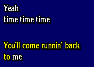 Yeah
time time time

You ll come runnin back
to me