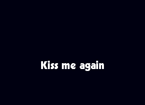 Kiss me again