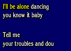 Fll be alone dancing
you know it baby

Tell me
your troubles and dou