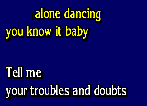 alone dancing
you know it baby

Tell me
your troubles and doubts