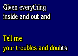 Given everything
inside and out and

Tell me
your troubles and doubts