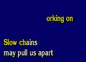 orking on

Slow chains
may pull us apart