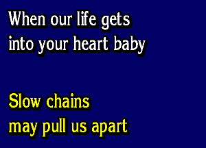 When our life gets
into your heart baby

Slow chains
may pull us apart