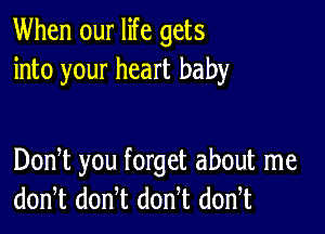 When our life gets
into your heart baby

DonT you forget about me
don,t donT don t dodt