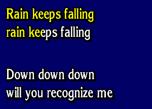 Rain keeps falling
rain keeps falling

Down down down
will you recognize me