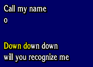 Call my name
0

Down down down
will you recognize me