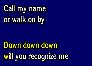 Call my name
or walk on by

Down down down
will you recognize me