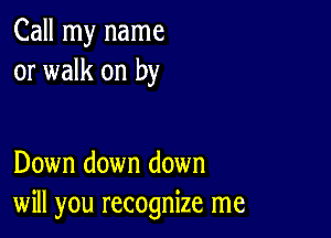 Call my name
or walk on by

Down down down
will you recognize me