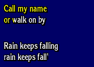 Call my name
or walk on by

Rain keeps falling
rain keeps fall?