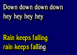 Down down down down
hey hey hey hey

Rain keeps falling
rain keeps falling