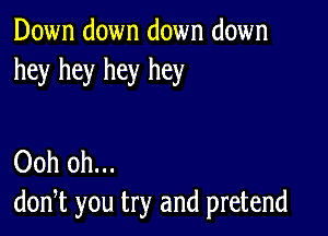 Down down down down
hey hey hey hey

Ooh 0h...
don,t you try and pretend