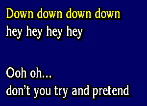 Down down down down
hey hey hey hey

Ooh 0h...
don,t you try and pretend