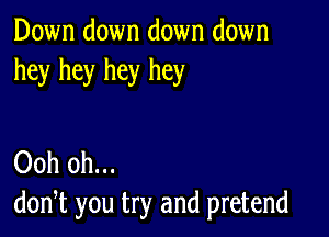 Down down down down
hey hey hey hey

Ooh 0h...
don,t you try and pretend