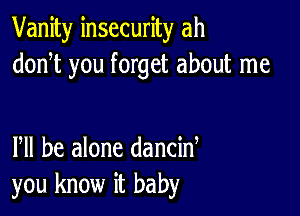 Vanity insecurity ah
donT you forget about me

Pll be alone dancid
you know it baby