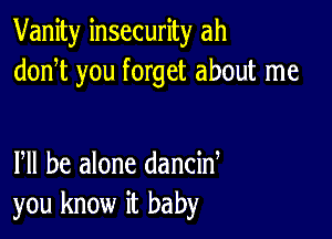 Vanity insecurity ah
donT you forget about me

Pll be alone dancid
you know it baby