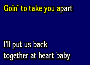 Goid to take you apart

Pll put us back
together at heart baby