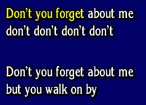 Donot you forget about me
donot donyt donyt donot

Donot you forget about me
but you walk on by