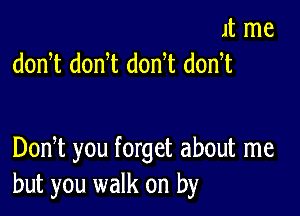 1t me
donyt donyt donyt donyt

Donyt you forget about me
but you walk on by