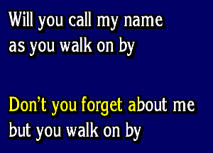 Will you call my name
as you walk on by

Donbt you forget about me
but you walk on by