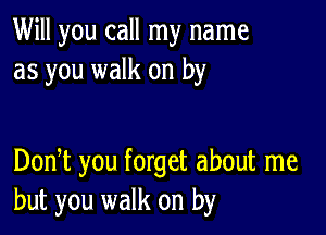 Will you call my name
as you walk on by

Donbt you forget about me
but you walk on by