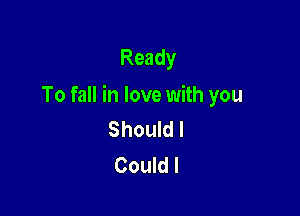 Ready

To fall in love with you

Should I
Could I