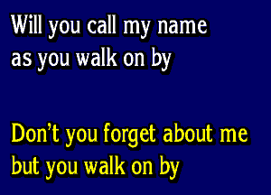 Will you call my name
as you walk on by

Donbt you forget about me
but you walk on by