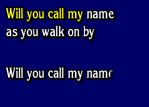 Will you call my name
as you walk on by

Will you call my namr