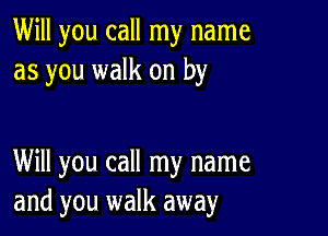 Will you call my name
as you walk on by

Will you call my name
and you walk away