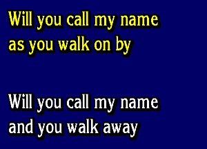 Will you call my name
as you walk on by

Will you call my name
and you walk away