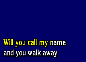 Will you call my name
and you walk away