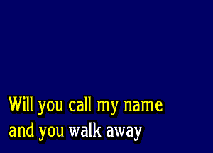 Will you call my name
and you walk away