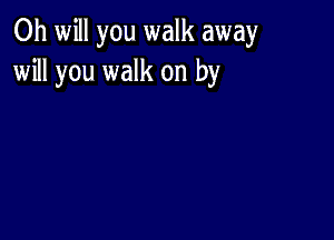 Oh will you walk away
will you walk on by