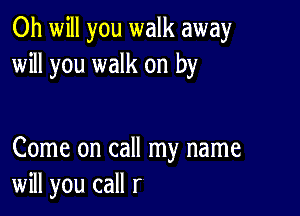 Oh will you walk away
will you walk on by

Come on call my name
will you call r