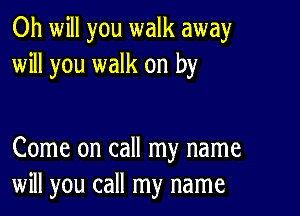 Oh will you walk away
will you walk on by

Come on call my name
will you call my name